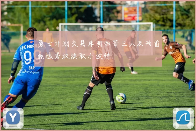 勇士计划交易库明加等三人及两首轮选秀权换取小波特