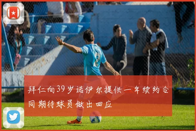 拜仁向39岁诺伊尔提供一年续约合同期待球员做出回应