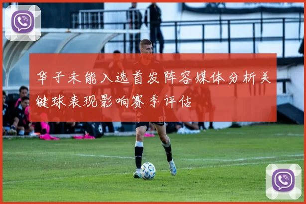 华子未能入选首发阵容媒体分析关键球表现影响赛季评估