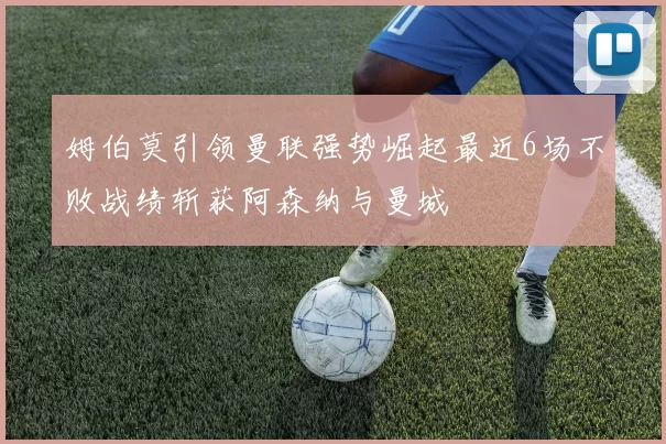 姆伯莫引领曼联强势崛起最近6场不败战绩斩获阿森纳与曼城