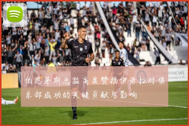 伯恩茅斯总监高度赞扬伊劳拉对俱乐部成功的关键贡献与影响