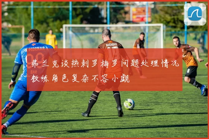 弗兰克谈热刺罗梅罗问题处理情况教练角色复杂不容小觑