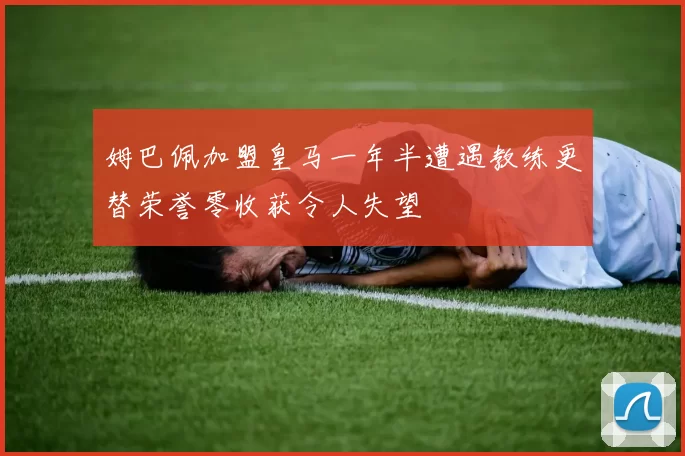 姆巴佩加盟皇马一年半遭遇教练更替荣誉零收获令人失望