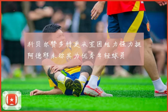 科贝尔赞多特更衣室团结力强力挺阿德耶米称其为优秀年轻球员