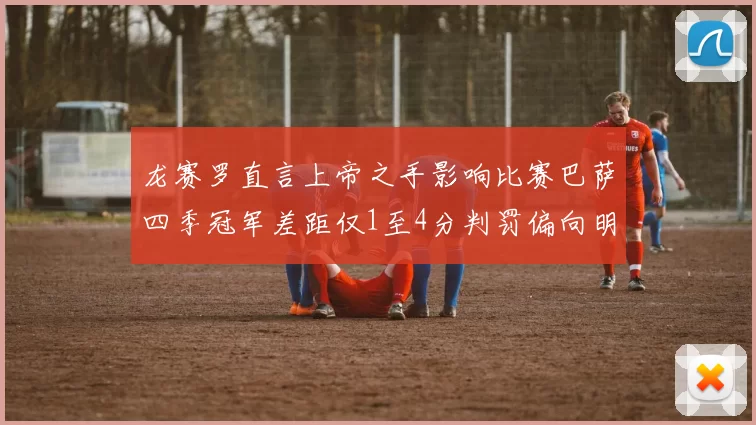 龙赛罗直言上帝之手影响比赛巴萨四季冠军差距仅1至4分判罚偏向明显