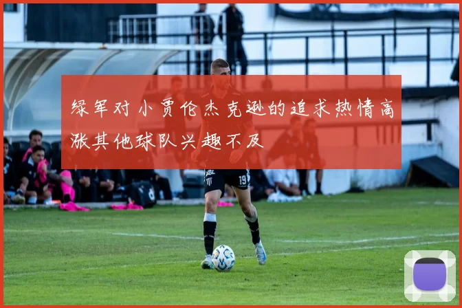 绿军对小贾伦杰克逊的追求热情高涨其他球队兴趣不及