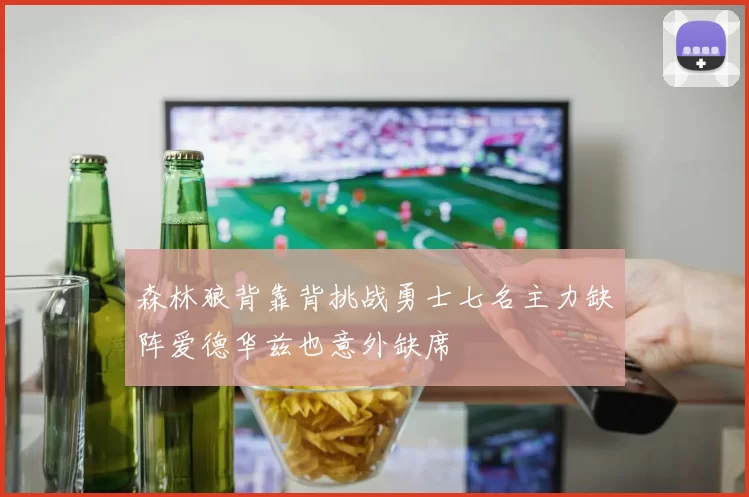 森林狼背靠背挑战勇士七名主力缺阵爱德华兹也意外缺席